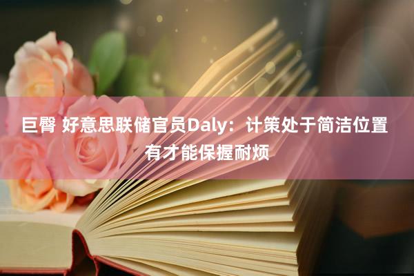 巨臀 好意思联储官员Daly：计策处于简洁位置 有才能保握耐烦