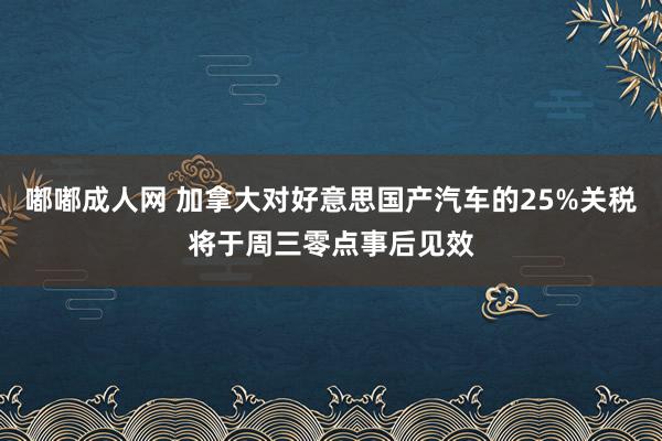 嘟嘟成人网 加拿大对好意思国产汽车的25%关税将于周三零点事后见效