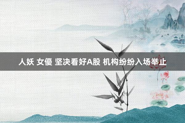 人妖 女優 坚决看好A股 机构纷纷入场举止