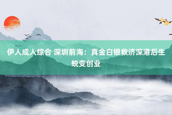 伊人成人综合 深圳前海：真金白银救济深港后生蜕变创业
