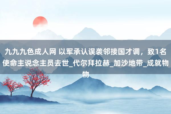 九九九色成人网 以军承认误袭邻接国才调，致1名使命主说念主员去世_代尔拜拉赫_加沙地带_成就物