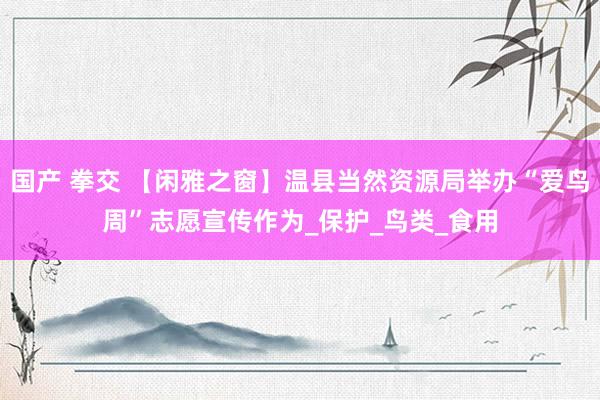 国产 拳交 【闲雅之窗】温县当然资源局举办“爱鸟周”志愿宣传作为_保护_鸟类_食用