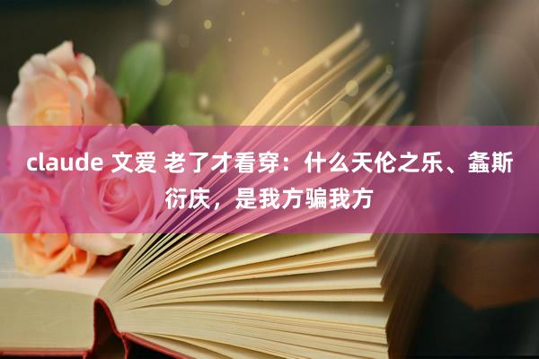 claude 文爱 老了才看穿：什么天伦之乐、螽斯衍庆，是我方骗我方