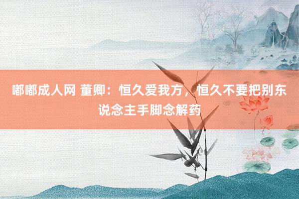嘟嘟成人网 董卿：恒久爱我方，恒久不要把别东说念主手脚念解药