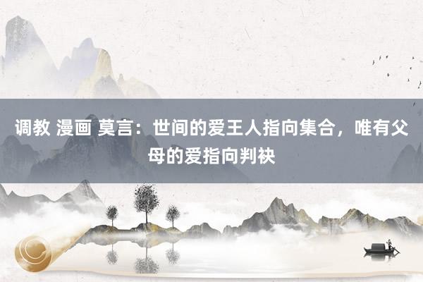 调教 漫画 莫言：世间的爱王人指向集合，唯有父母的爱指向判袂