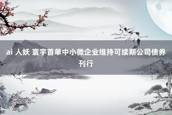 ai 人妖 寰宇首单中小微企业维持可续期公司债券刊行