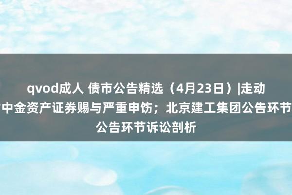 qvod成人 债市公告精选（4月23日）|走动商协会对中金资产证券赐与严重申饬；北京建工集团公告环节诉讼剖析