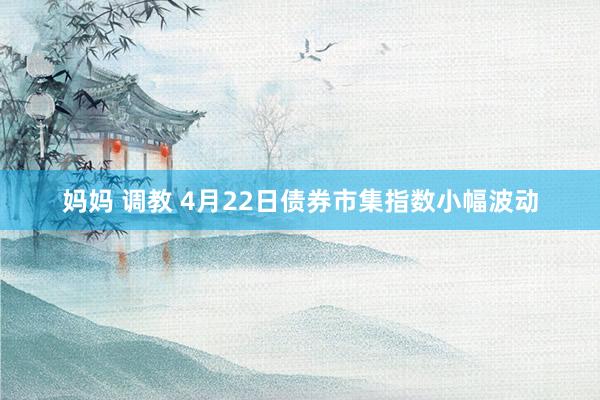 妈妈 调教 4月22日债券市集指数小幅波动