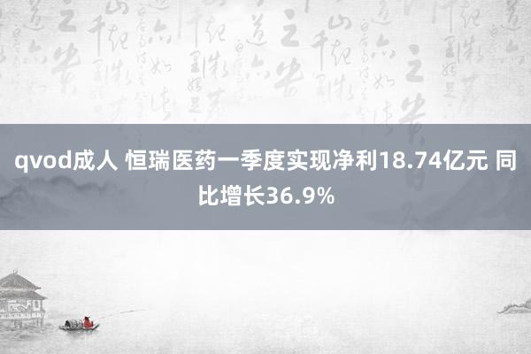 qvod成人 恒瑞医药一季度实现净利18.74亿元 同比增长36.9%