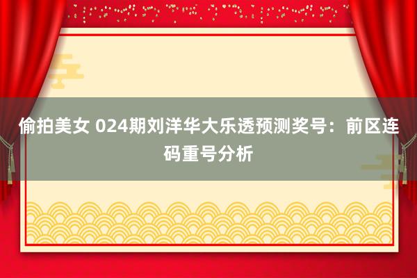 偷拍美女 024期刘洋华大乐透预测奖号：前区连码重号分析