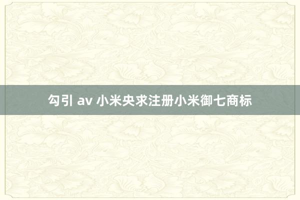 勾引 av 小米央求注册小米御七商标