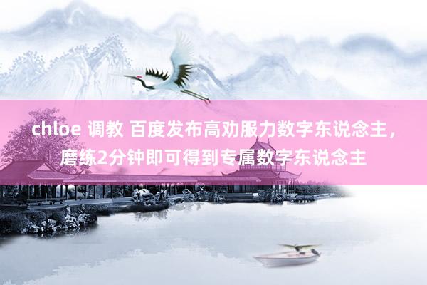 chloe 调教 百度发布高劝服力数字东说念主，磨练2分钟即可得到专属数字东说念主