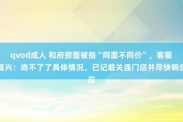 qvod成人 和府捞面被指“同面不同价”，客服复兴：尚不了了具体情况，已记载关连门店并尽快响应