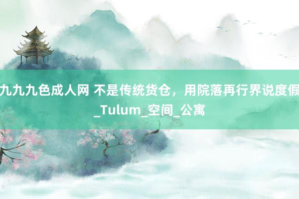 九九九色成人网 不是传统货仓，用院落再行界说度假_Tulum_空间_公寓