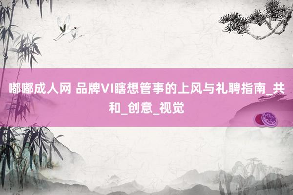 嘟嘟成人网 品牌VI瞎想管事的上风与礼聘指南_共和_创意_视觉