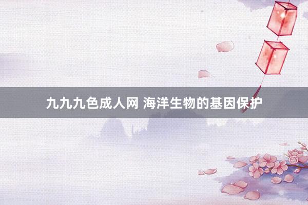 九九九色成人网 海洋生物的基因保护