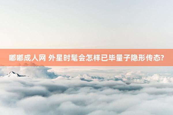 嘟嘟成人网 外星时髦会怎样已毕量子隐形传态?