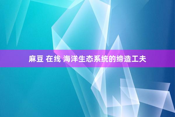 麻豆 在线 海洋生态系统的缔造工夫