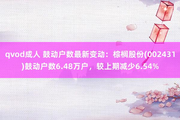 qvod成人 鼓动户数最新变动：棕榈股份(002431)鼓动户数6.48万户，较上期减少6.54%