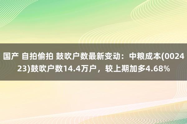 国产 自拍偷拍 鼓吹户数最新变动：中粮成本(002423)鼓吹户数14.4万户，较上期加多4.68%