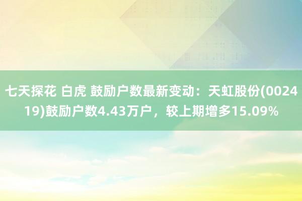 七天探花 白虎 鼓励户数最新变动：天虹股份(002419)鼓励户数4.43万户，较上期增多15.09%