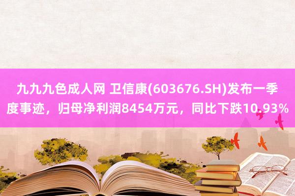 九九九色成人网 卫信康(603676.SH)发布一季度事迹，归母净利润8454万元，同比下跌10.93%