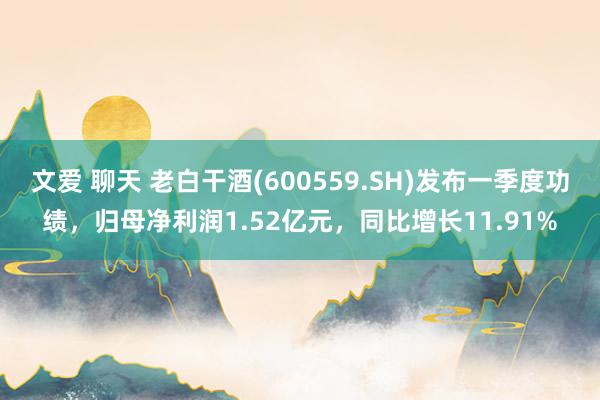 文爱 聊天 老白干酒(600559.SH)发布一季度功绩，归母净利润1.52亿元，同比增长11.91%