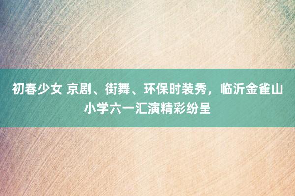 初春少女 京剧、街舞、环保时装秀，临沂金雀山小学六一汇演精彩纷呈